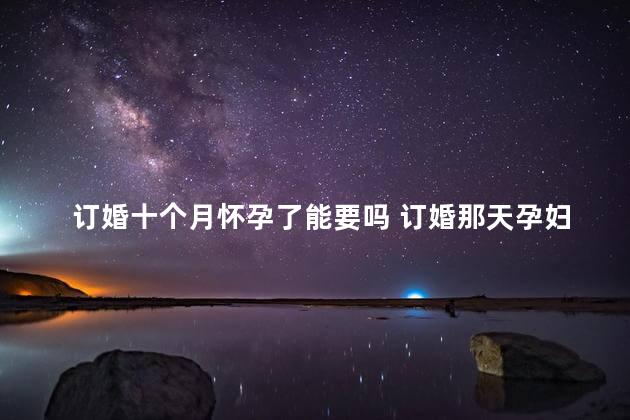 订婚十个月怀孕了能要吗 订婚那天孕妇可以来吗